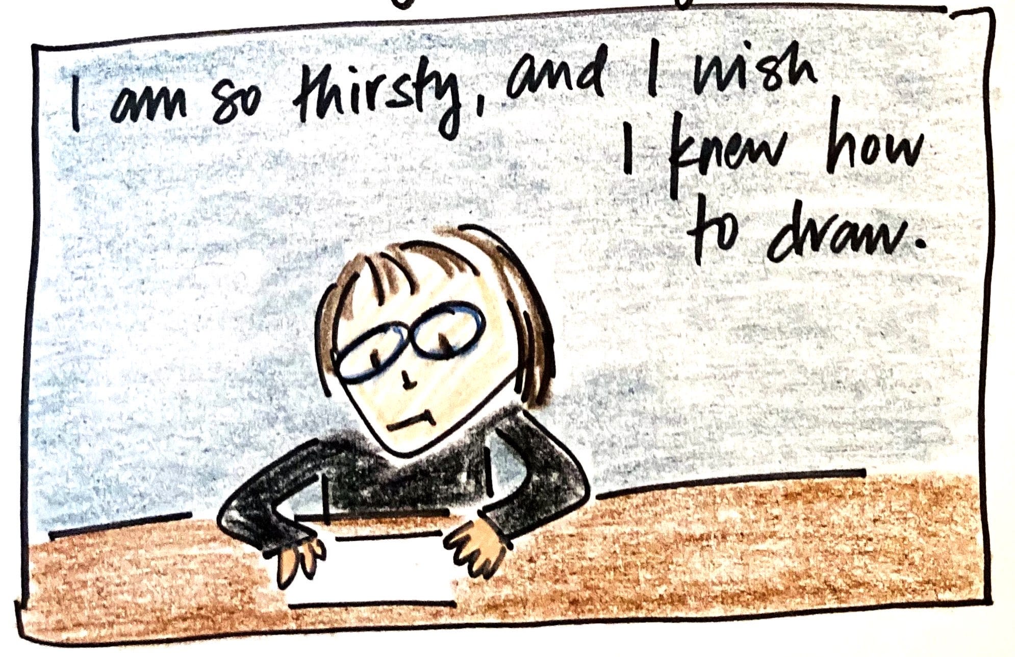 Drawing of a woman sitting at a table in front of a blank page. Text says, “I am so thirsty, and I wish I knew how to draw.”